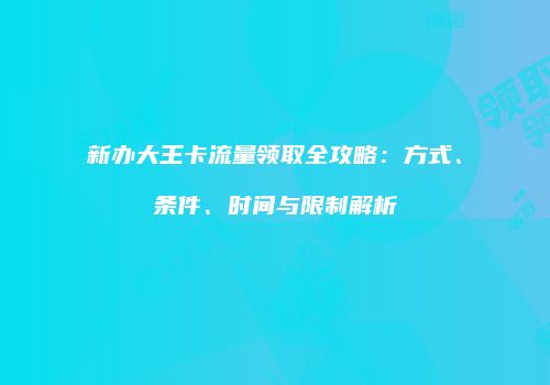 新办大王卡流量领取全攻略:方式、条件、时间与限制解析