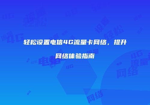 轻松设置电信4G流量卡网络，提升网络体验指南