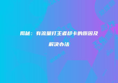 揭秘:有流量打王者却卡的原因及解决办法
