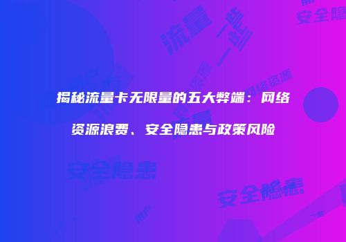 揭秘流量卡无限量的五大弊端：网络资源浪费、安全隐患与政策风险
