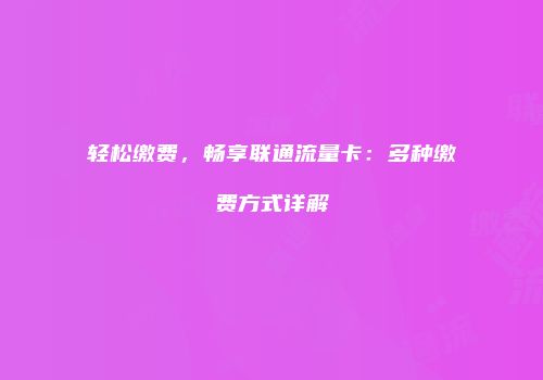 轻松缴费，畅享联通流量卡：多种缴费方式详解