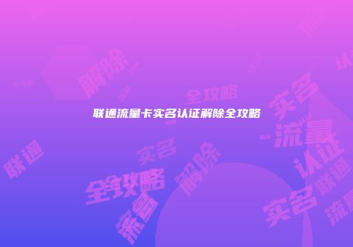 联通流量卡实名认证解除全攻略