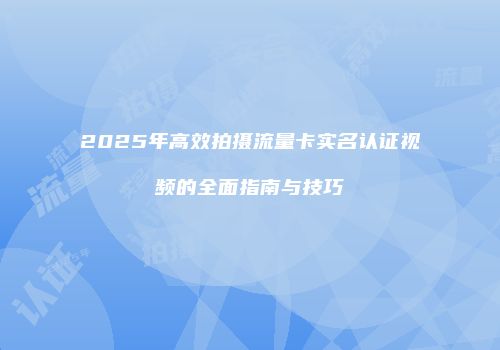 2025年高效拍摄流量卡实名认证视频的全面指南与技巧