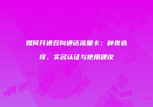 如何开通双向通话流量卡：种类选择、实名认证与使用建议