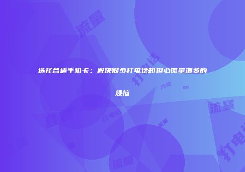 选择合适手机卡：解决很少打电话却担心流量浪费的烦恼