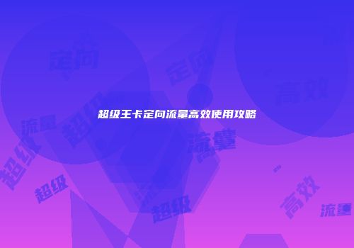超级王卡定向流量高效使用攻略