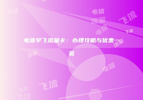 电信宇飞流量卡：办理攻略与优惠一览