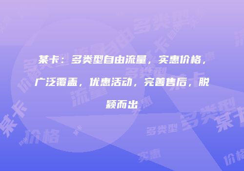某卡：多类型自由流量，实惠价格，广泛覆盖，优惠活动，完善售后，脱颖而出