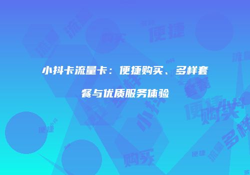 小抖卡流量卡：便捷购买、多样套餐与优质服务体验