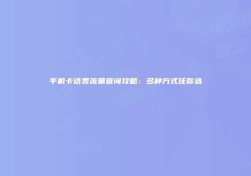 手机卡话费流量查询攻略：多种方式任你选