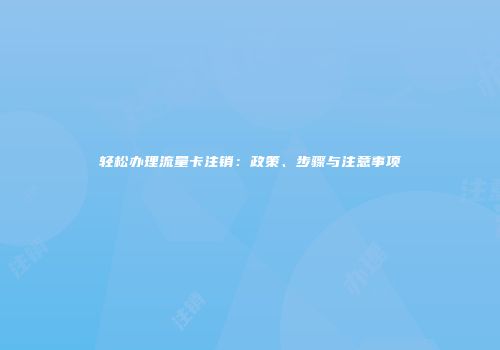 轻松办理流量卡注销:政策、步骤与注意事项