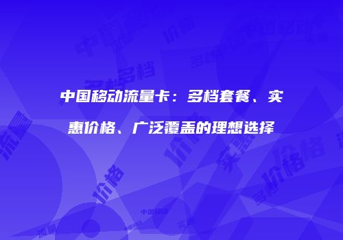 中国移动流量卡：多档套餐、实惠价格、广泛覆盖的理想选择