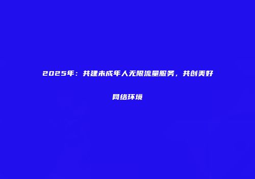 2025年:共建未成年人无限流量服务,共创美好网络环境