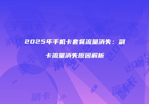 2025年手机卡套餐流量消失:副卡流量消失原因解析