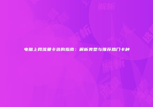 电脑上网流量卡选购指南：解析类型与推荐热门卡种