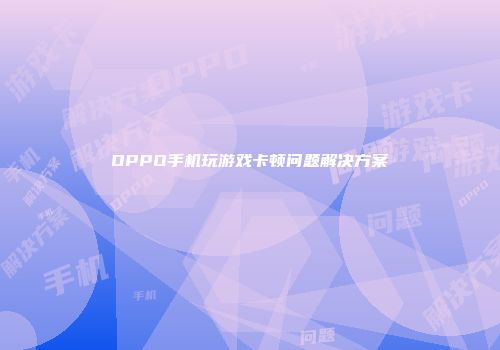 OPPO手机玩游戏卡顿问题解决方案