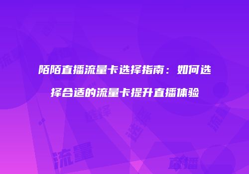 陌陌直播流量卡选择指南：如何选择合适的流量卡提升直播体验