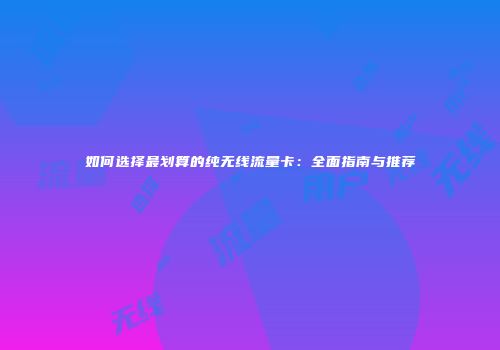 如何选择最划算的纯无线流量卡:全面指南与推荐