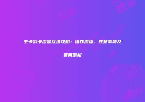 主卡副卡流量互送攻略:操作流程、注意事项及费用解析