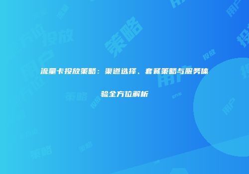 流量卡投放策略:渠道选择、套餐策略与服务体验全方位解析