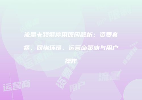 流量卡频繁停用原因解析：资费套餐、网络环境、运营商策略与用户操作