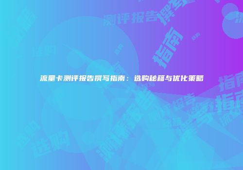 流量卡测评报告撰写指南：选购秘籍与优化策略