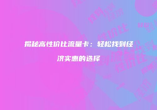 揭秘高性价比流量卡：轻松找到经济实惠的选择