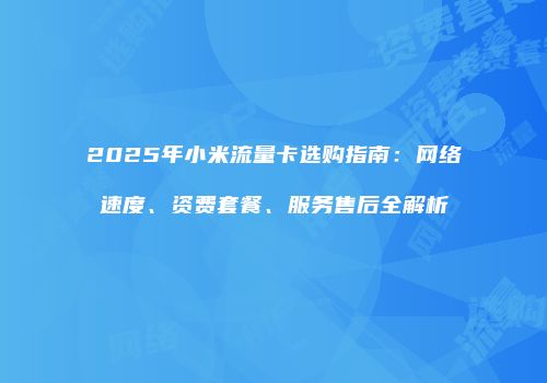 2025年小米流量卡选购指南：网络速度、资费套餐、服务售后全解析