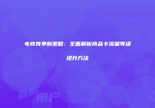 电商竞争新策略:全面解析商品卡流量等级提升方法