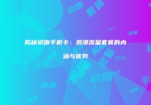 揭秘初吻手机卡：浪漫流量套餐的内涵与优势