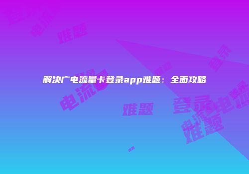 解决广电流量卡登录app难题:全面攻略