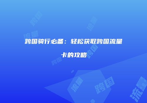 跨国骑行必备：轻松获取跨国流量卡的攻略