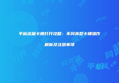 平板流量卡槽打开攻略：不同类型卡槽操作解析及注意事项