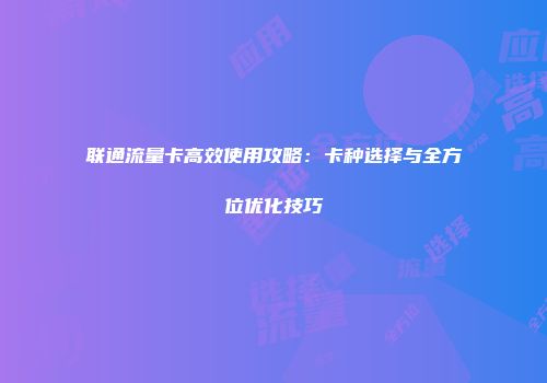 联通流量卡高效使用攻略:卡种选择与全方位优化技巧