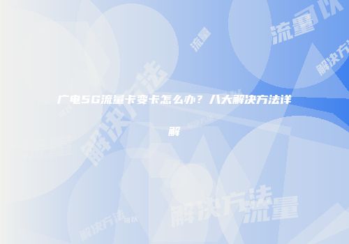 广电5G流量卡变卡怎么办?八大解决方法详解