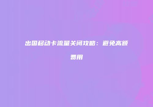 出国移动卡流量关闭攻略：避免高额费用