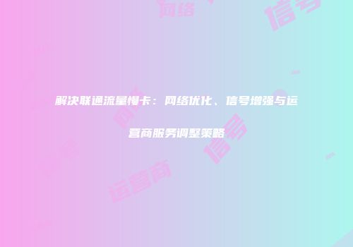 解决联通流量慢卡:网络优化、信号增强与运营商服务调整策略