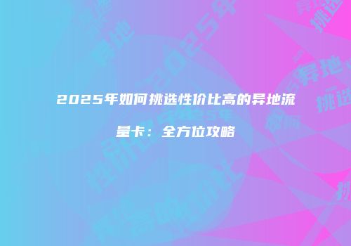 2025年如何挑选性价比高的异地流量卡：全方位攻略