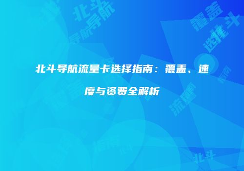 北斗导航流量卡选择指南:覆盖、速度与资费全解析