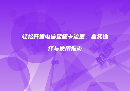 轻松开通电信星耀卡流量：套餐选择与使用指南