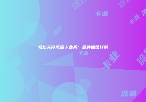 轻松关停流量卡业务:多种途径详解