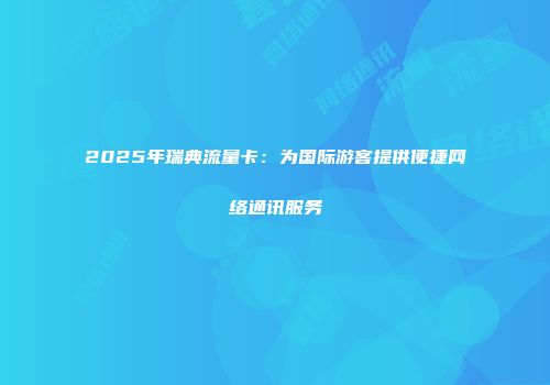 2025年瑞典流量卡:为国际游客提供便捷网络通讯服务