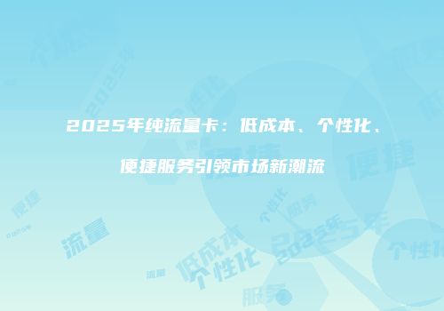 2025年纯流量卡：低成本、个性化、便捷服务引领市场新潮流