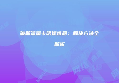 破解流量卡限速难题：解决方法全解析