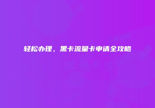 轻松办理，黑卡流量卡申请全攻略