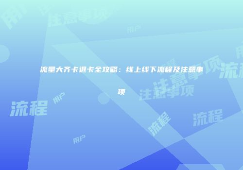 流量大齐卡退卡全攻略：线上线下流程及注意事项