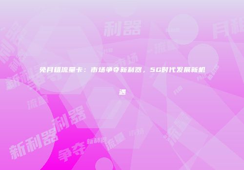 免月租流量卡：市场争夺新利器，5G时代发展新机遇