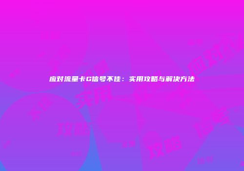 应对流量卡G信号不佳:实用攻略与解决方法