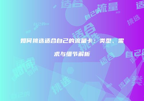 如何挑选适合自己的流量卡：类型、需求与细节解析