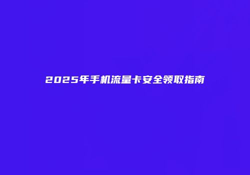 2025年手机流量卡安全领取指南